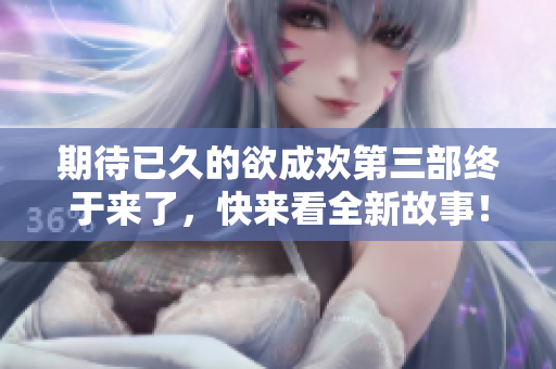 期待已久的欲成欢第三部终于来了，快来看全新故事！