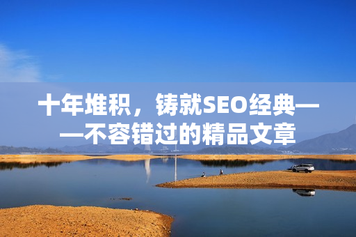 十年堆积，铸就SEO经典——不容错过的精品文章