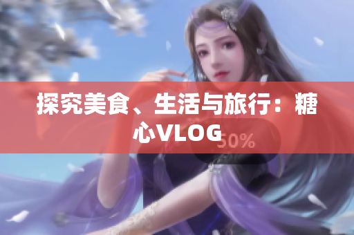 探究美食、生活与旅行：糖心VLOG