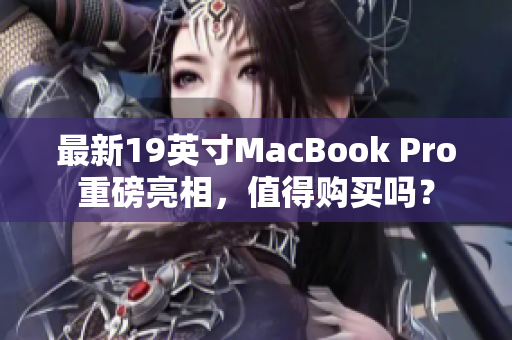 最新19英寸MacBook Pro重磅亮相，值得购买吗？