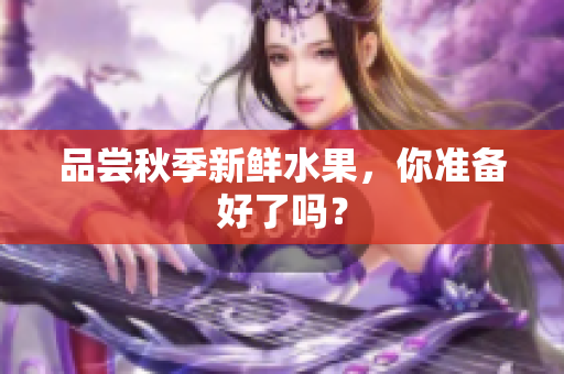 品尝秋季新鲜水果，你准备好了吗？