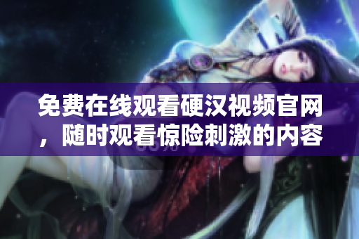 免费在线观看硬汉视频官网，随时观看惊险刺激的内容