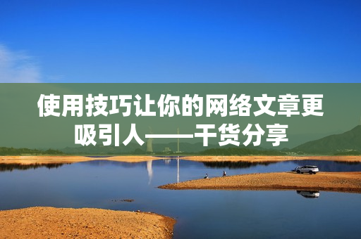 使用技巧让你的网络文章更吸引人——干货分享