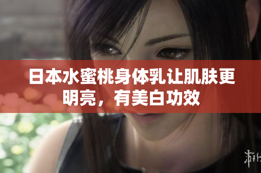 日本水蜜桃身体乳让肌肤更明亮，有美白功效