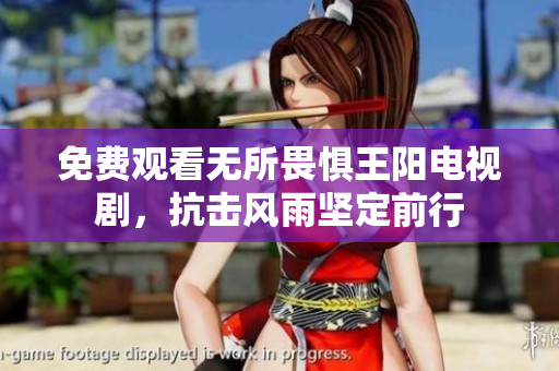 免费观看无所畏惧王阳电视剧，抗击风雨坚定前行