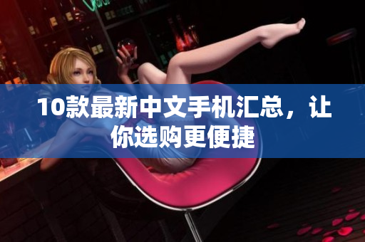10款最新中文手机汇总，让你选购更便捷