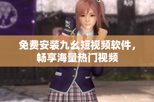 免费安装九幺短视频软件，畅享海量热门视频