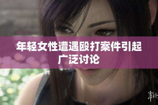 年轻女性遭遇殴打案件引起广泛讨论