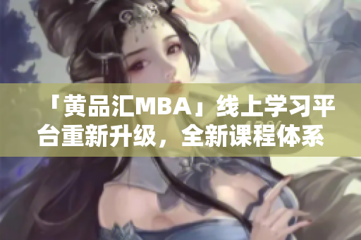 「黄品汇MBA」线上学习平台重新升级，全新课程体系相伴诸多优惠！