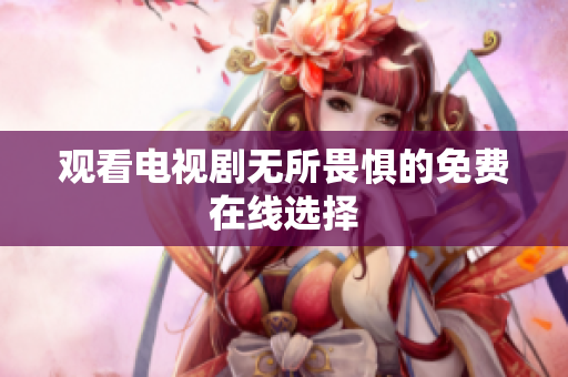 观看电视剧无所畏惧的免费在线选择