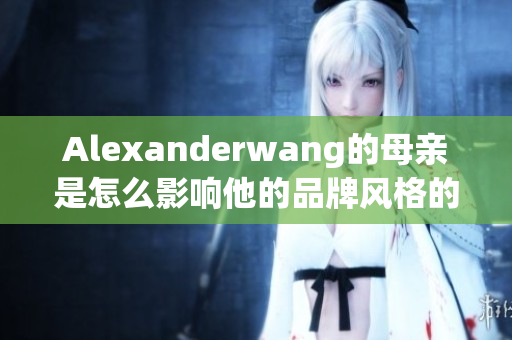 Alexanderwang的母亲是怎么影响他的品牌风格的？