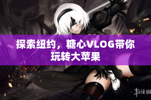 探索纽约，糖心VLOG带你玩转大苹果