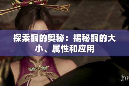 探索铜的奥秘：揭秘铜的大小、属性和应用