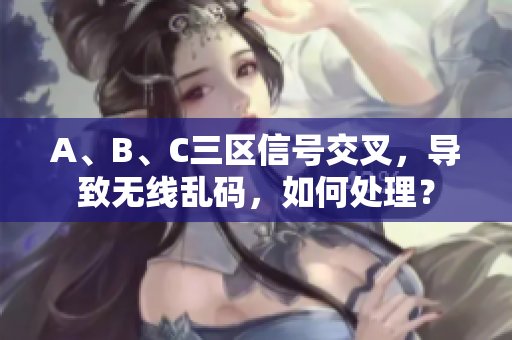 A、B、C三区信号交叉，导致无线乱码，如何处理？