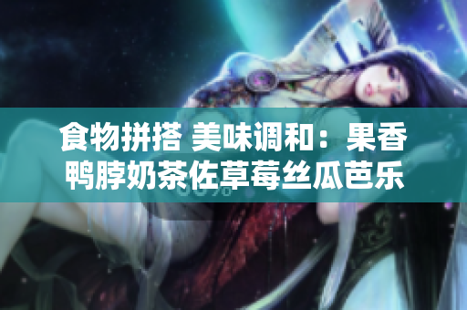 食物拼搭 美味调和：果香鸭脖奶茶佐草莓丝瓜芭乐