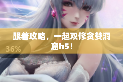 跟着攻略，一起双修贪婪洞窟h5！