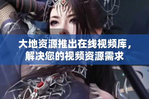 大地资源推出在线视频库，解决您的视频资源需求