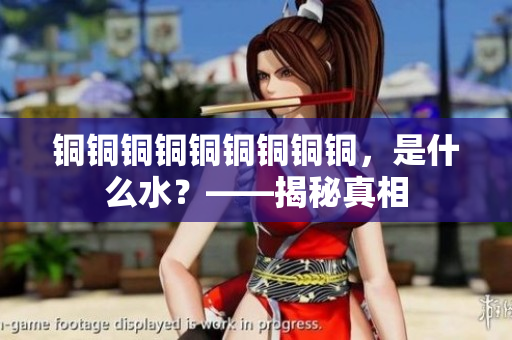 铜铜铜铜铜铜铜铜铜，是什么水？——揭秘真相