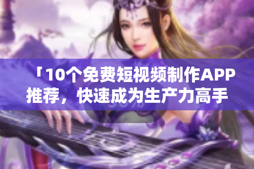 「10个免费短视频制作APP推荐，快速成为生产力高手」