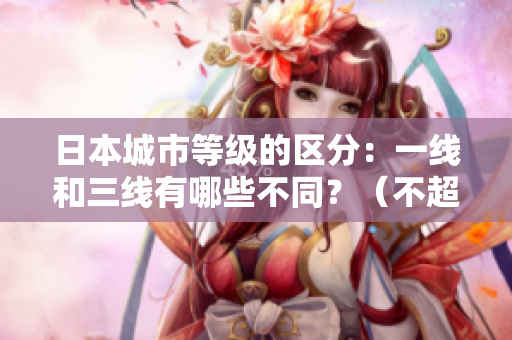 日本城市等级的区分：一线和三线有哪些不同？（不超过50字）