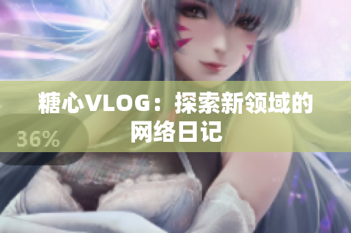 糖心VLOG：探索新领域的网络日记