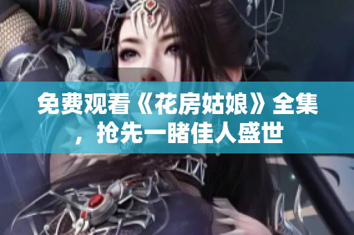 免费观看《花房姑娘》全集，抢先一睹佳人盛世