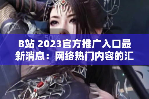 B站 2023官方推广入口最新消息：网络热门内容的汇聚站