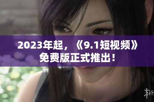 2023年起，《9.1短视频》免费版正式推出！