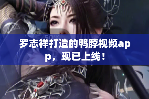 罗志祥打造的鸭脖视频app，现已上线！