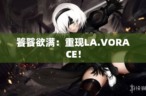 饕餮欲满：重现LA.VORACE！