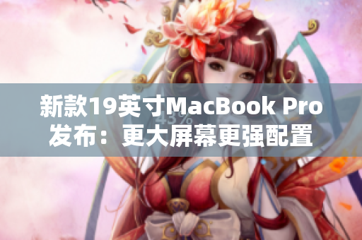 新款19英寸MacBook Pro发布：更大屏幕更强配置