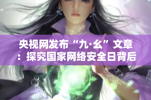 央视网发布“九·幺”文章：探究国家网络安全日背后的意义