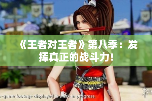 《王者对王者》第八季：发挥真正的战斗力！