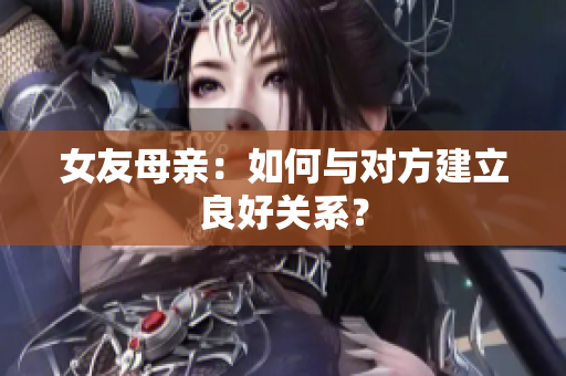 女友母亲：如何与对方建立良好关系？