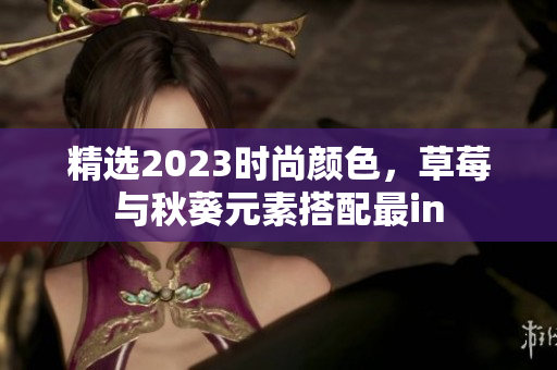 精选2023时尚颜色，草莓与秋葵元素搭配最in
