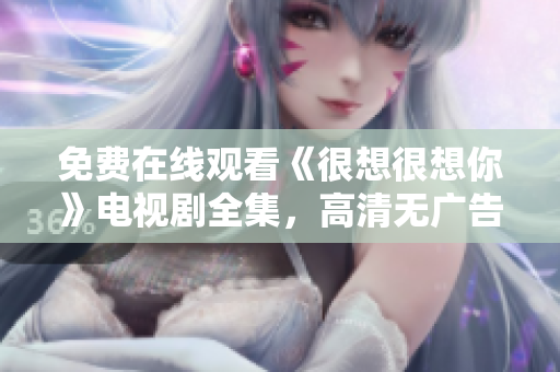 免费在线观看《很想很想你》电视剧全集，高清无广告！