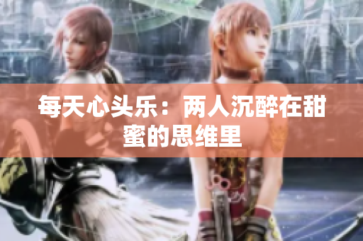 每天心头乐：两人沉醉在甜蜜的思维里