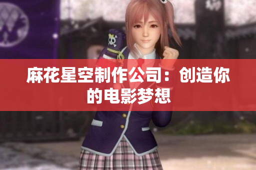 麻花星空制作公司：创造你的电影梦想