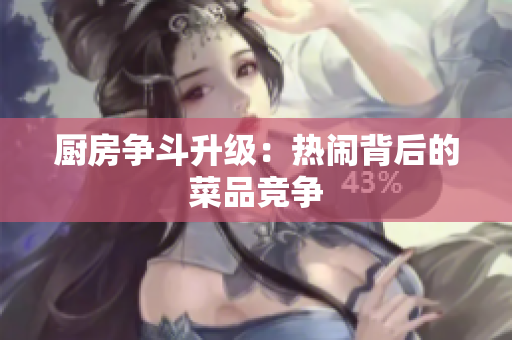 厨房争斗升级：热闹背后的菜品竞争