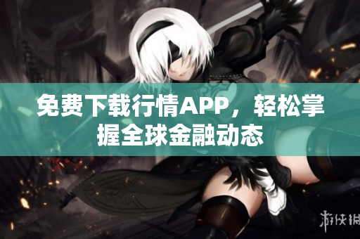 免费下载行情APP，轻松掌握全球金融动态