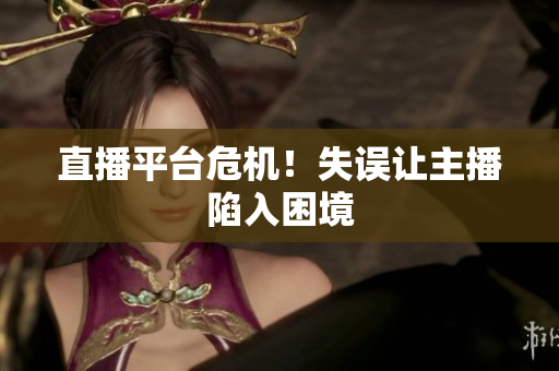 直播平台危机！失误让主播陷入困境