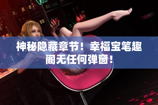 神秘隐藏章节！幸福宝笔趣阁无任何弹窗！