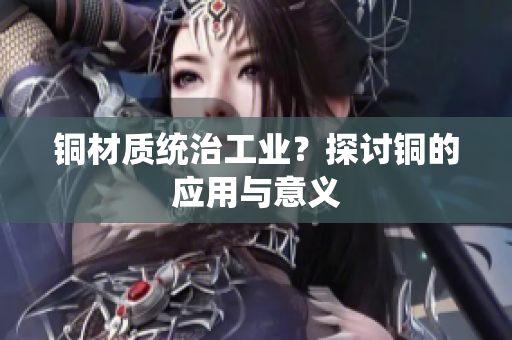 铜材质统治工业？探讨铜的应用与意义