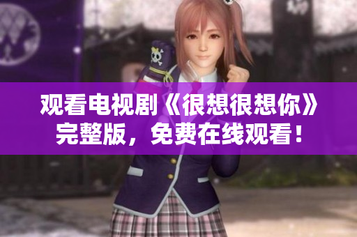 观看电视剧《很想很想你》完整版，免费在线观看！