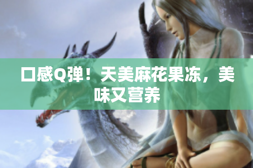 口感Q弹！天美麻花果冻，美味又营养