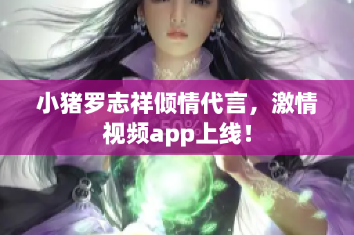 小猪罗志祥倾情代言，激情视频app上线！