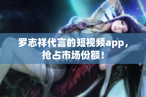 罗志祥代言的短视频app，抢占市场份额！