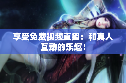 享受免费视频直播：和真人互动的乐趣！