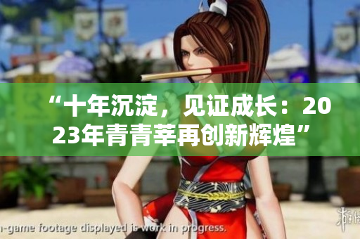 “十年沉淀，见证成长：2023年青青莘再创新辉煌”