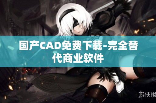 国产CAD免费下载-完全替代商业软件